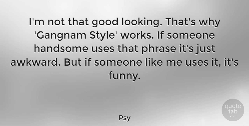 Psy Quote About Awkward, Style, Phrases: Im Not That Good Looking...