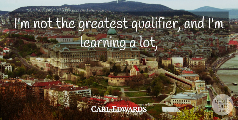 Carl Edwards Quote About Greatest, Learning: Im Not The Greatest Qualifier...