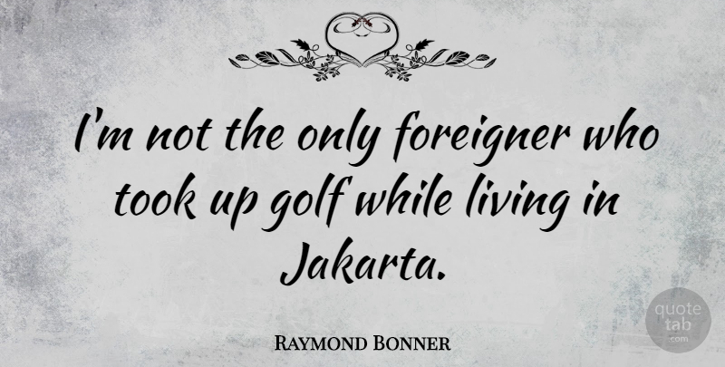 Raymond Bonner Quote About Took: Im Not The Only Foreigner...