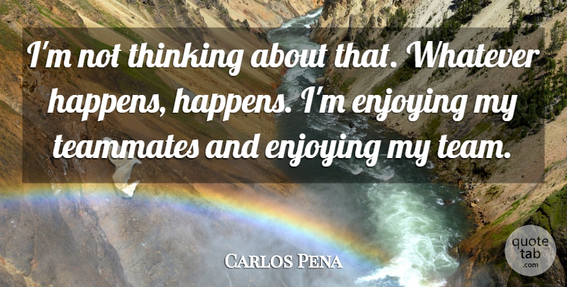 Carlos Pena Quote About Enjoying, Enjoyment, Teammates, Thinking, Whatever: Im Not Thinking About That...