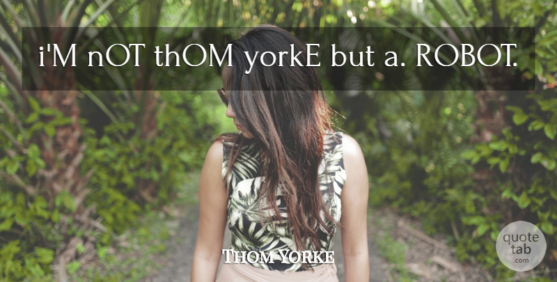 Thom Yorke Quote About Robots: Im Not Thom Yorke But...