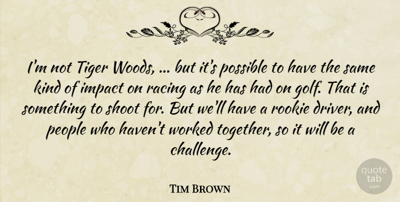 Tim Brown Quote About Impact, People, Possible, Racing, Rookie: Im Not Tiger Woods But...