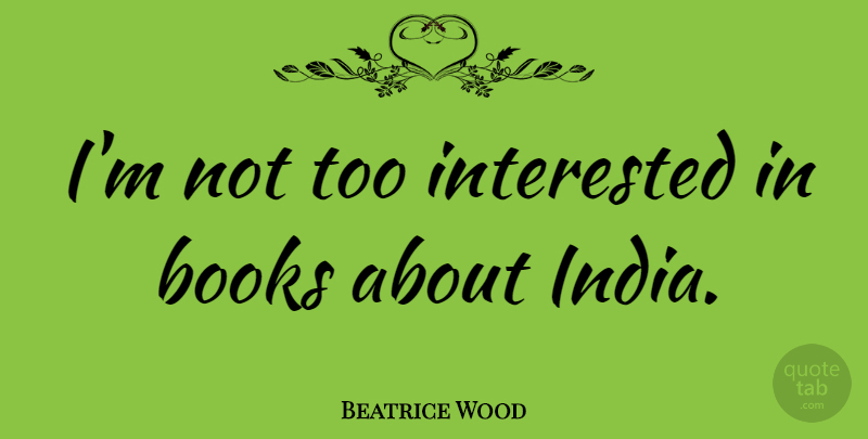 Beatrice Wood Quote About Book, India: Im Not Too Interested In...