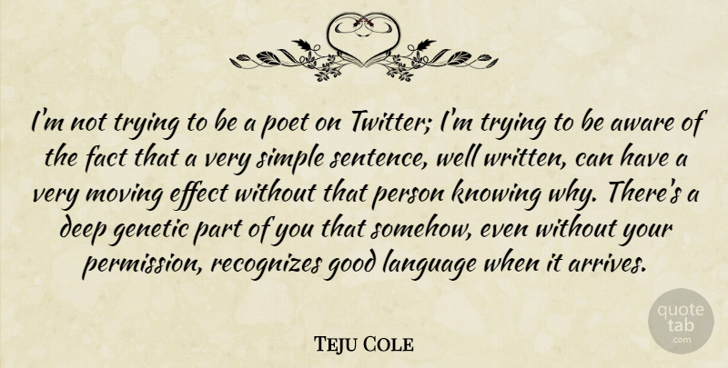 Teju Cole Quote About Aware, Effect, Fact, Genetic, Good: Im Not Trying To Be...