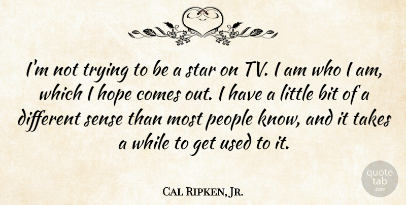 Cal Ripken, Jr. Quote About Bit, Hope, People, Trying: Im Not Trying To Be...