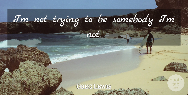 Greg Lewis Quote About Somebody, Trying: Im Not Trying To Be...