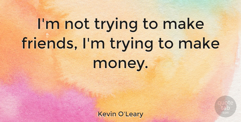 Kevin O'Leary Quote About Trying, Making Money: Im Not Trying To Make...