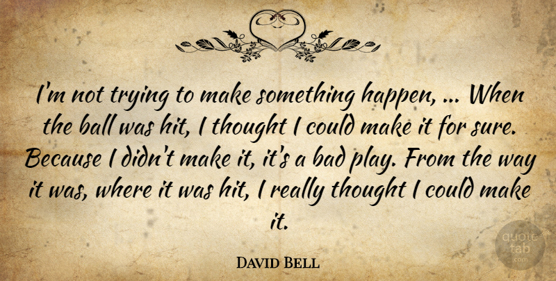 David Bell Quote About Bad, Ball, Trying: Im Not Trying To Make...
