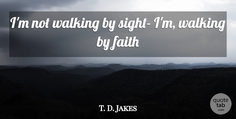 T. D. Jakes Quote About Sight, Walk By Faith, Walking: Im Not Walking By Sight...
