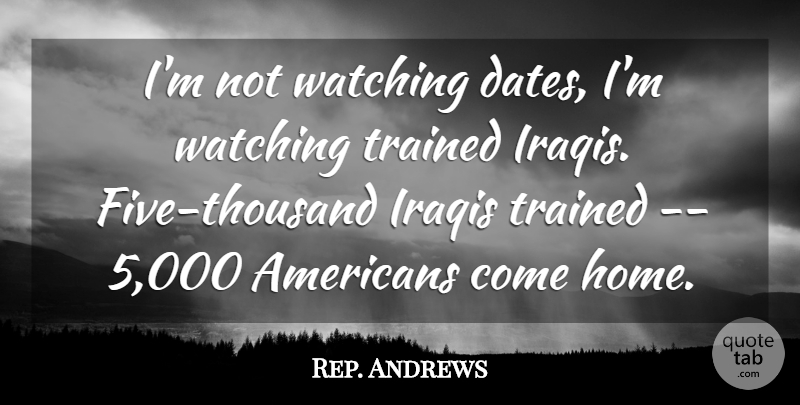 Rep. Andrews Quote About Iraqis, Trained, Watching: Im Not Watching Dates Im...