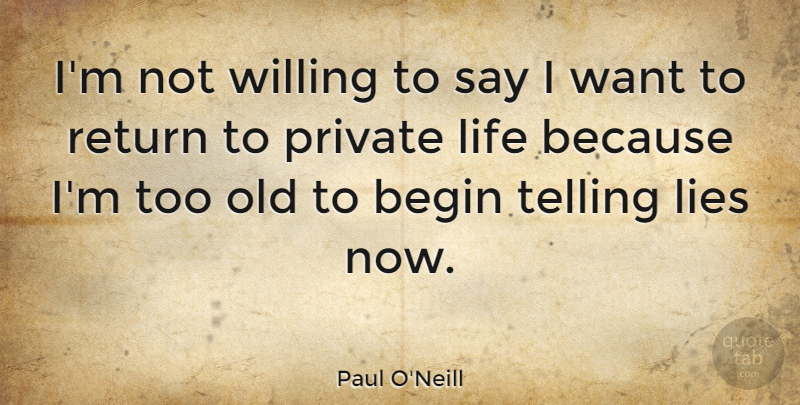 Paul O'Neill Quote About Lies, Life, Private, Telling, Willing: Im Not Willing To Say...