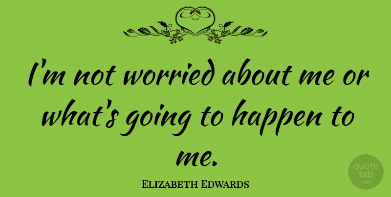 Elizabeth Edwards Quote About Worried, Happens: Im Not Worried About Me...