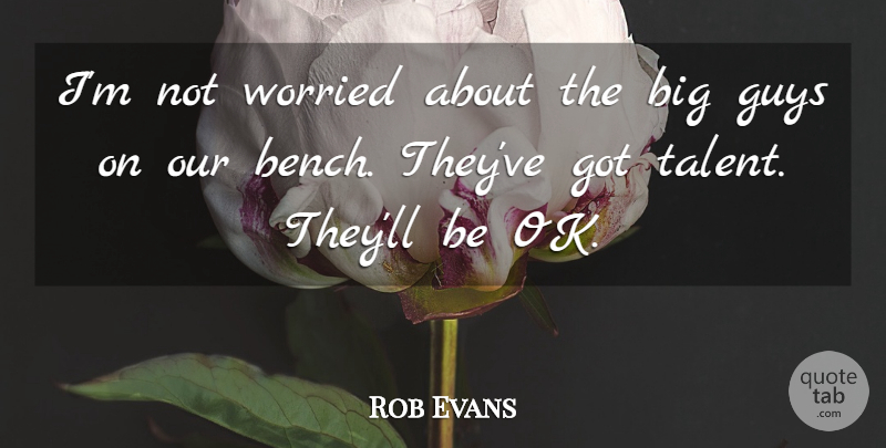 Rob Evans Quote About Guys, Talent, Worried: Im Not Worried About The...