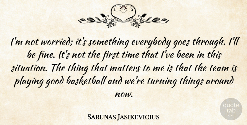 Sarunas Jasikevicius Quote About Basketball, Everybody, Goes, Good, Matters: Im Not Worried Its Something...
