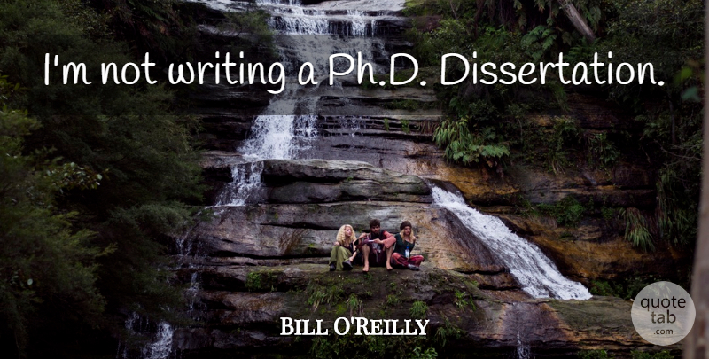 Bill O'Reilly Quote About Writing, Dissertation: Im Not Writing A Phd...