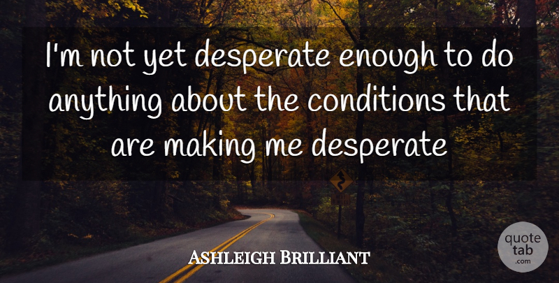 Ashleigh Brilliant Quote About Desperate, Enough, Conditions: Im Not Yet Desperate Enough...