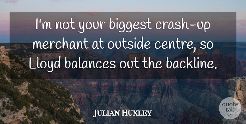 Julian Huxley Quote About Balances, Biggest, Merchant, Outside: Im Not Your Biggest Crash...