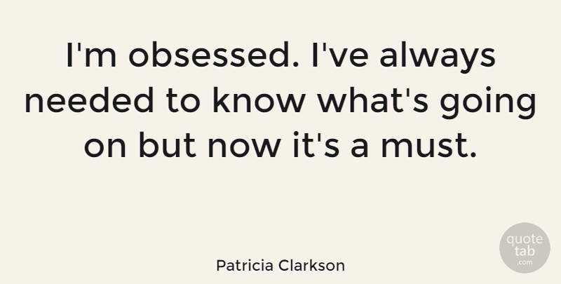Patricia Clarkson Quote About Obsession, Obsessed, Needed: Im Obsessed Ive Always Needed...