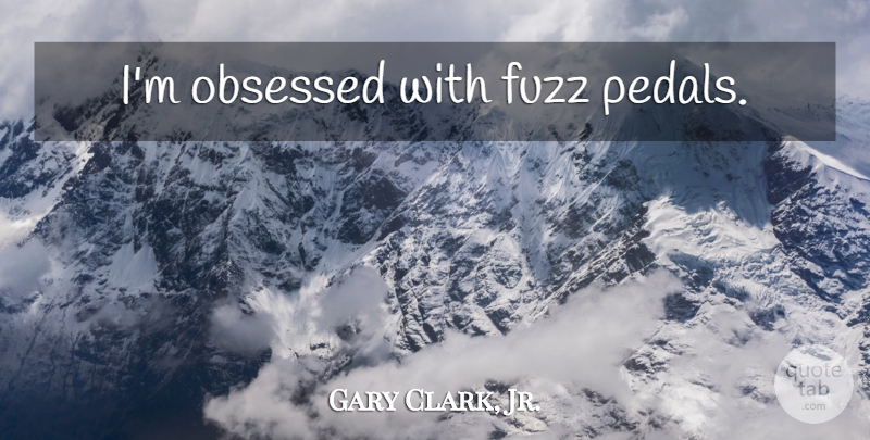 Gary Clark, Jr. Quote About Obsessed, Pedals: Im Obsessed With Fuzz Pedals...