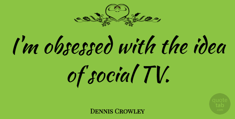 Dennis Crowley Quote About Ideas, Tvs, Social: Im Obsessed With The Idea...