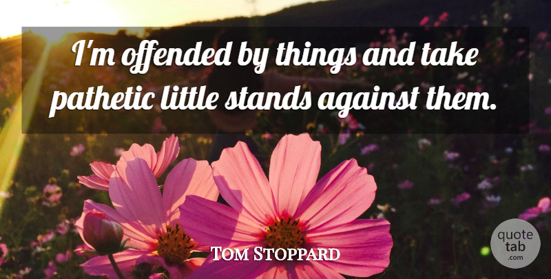 Tom Stoppard Quote About Littles, Pathetic, Offended: Im Offended By Things And...