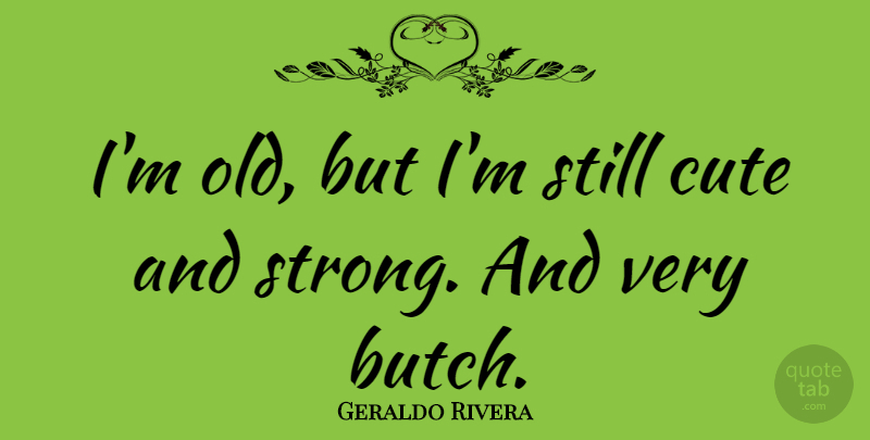 Geraldo Rivera Quote About Cute, Strong, Stills: Im Old But Im Still...