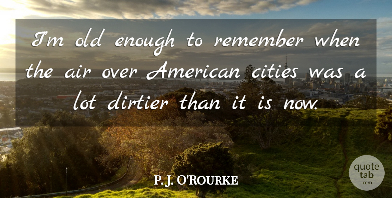 P. J. O'Rourke Quote About Cities, Air, Remember: Im Old Enough To Remember...
