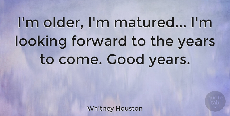 Whitney Houston Quote About Good Years, Years, Looking Forward: Im Older Im Matured Im...