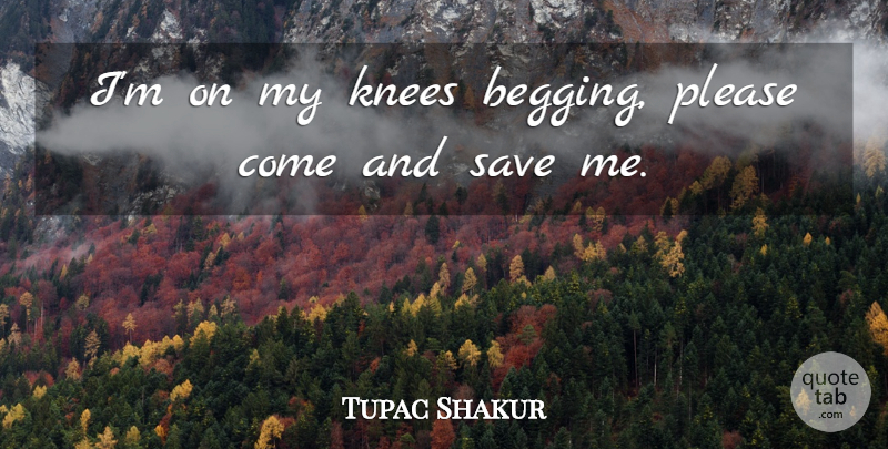 Tupac Shakur Quote About Politics, Knees, Save Me: Im On My Knees Begging...