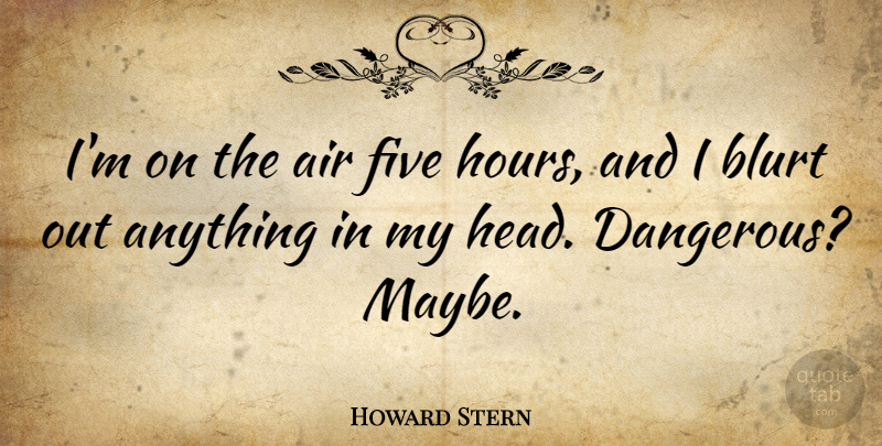 Howard Stern Quote About Air, Hours, Dangerous: Im On The Air Five...