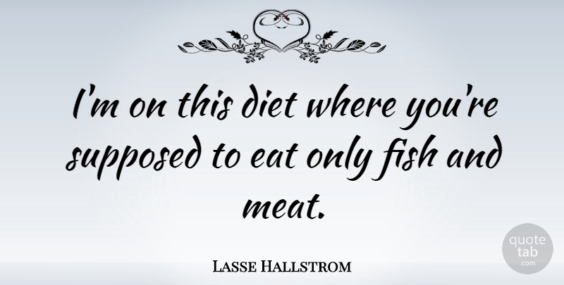 Lasse Hallstrom Quote About Fish Tanks, Meat, Fishes: Im On This Diet Where...