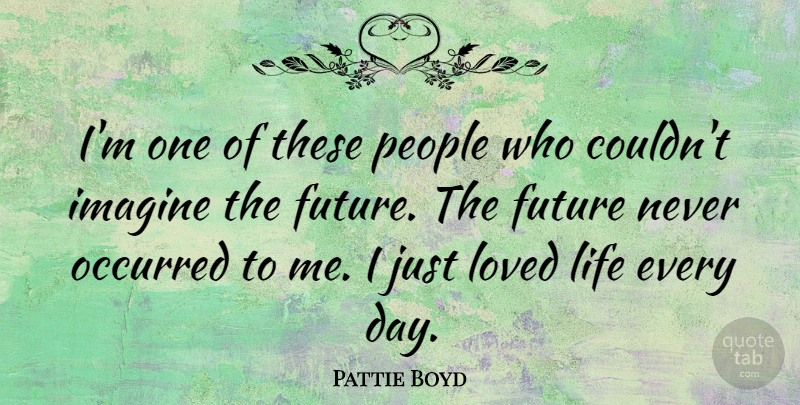 Pattie Boyd Quote About Future, Imagine, Life, Occurred, People: Im One Of These People...