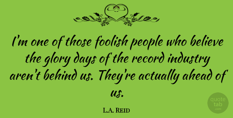 L.A. Reid Quote About Believe, Foolish, Glory, Industry, People: Im One Of Those Foolish...