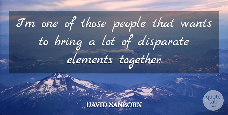 David Sanborn Quote About Bring, Disparate, Elements, People, Wants: Im One Of Those People...