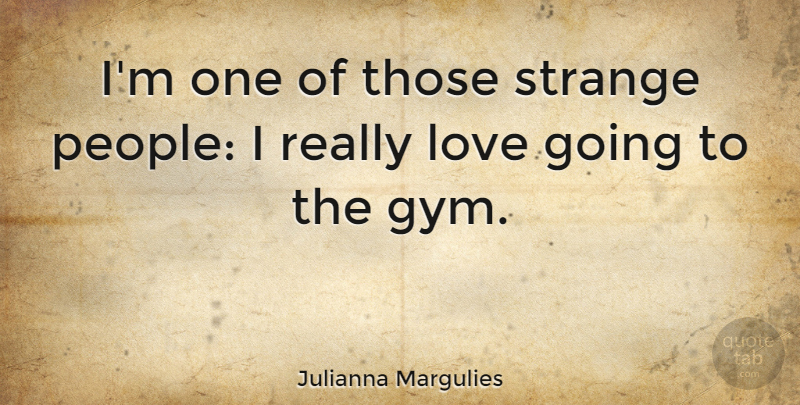 Julianna Margulies Quote About People, Strange, Gym: Im One Of Those Strange...