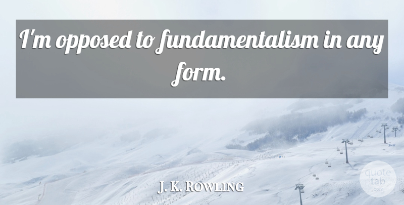 J. K. Rowling Quote About Form, Fundamentalism: Im Opposed To Fundamentalism In...