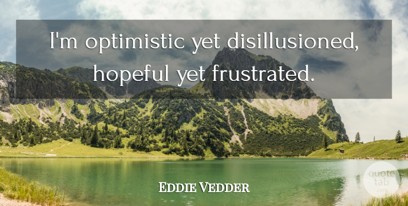 Eddie Vedder Quote About Optimistic, Hopeful, Frustrated: Im Optimistic Yet Disillusioned Hopeful...