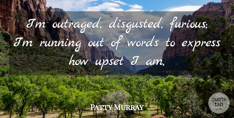 Patty Murray Quote About Express, Running, Upset, Words: Im Outraged Disgusted Furious Im...