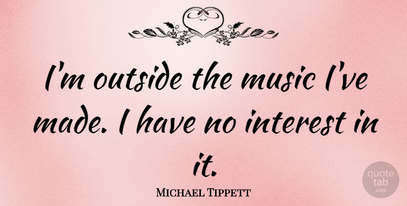Michael Tippett Quote About Made, Interest: Im Outside The Music Ive...