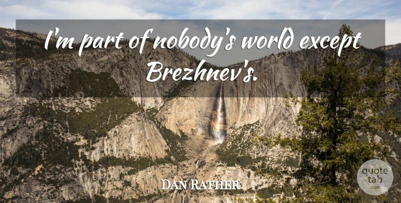 Dan Rather Quote About World, Brezhnev: Im Part Of Nobodys World...