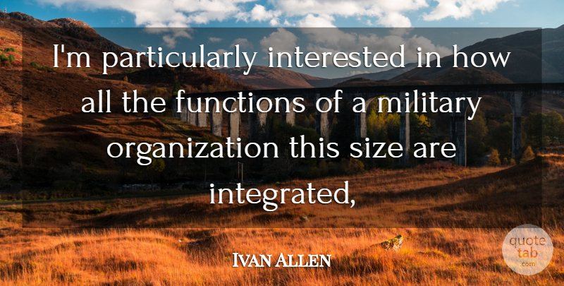 Ivan Allen Quote About Functions, Interested, Military, Size: Im Particularly Interested In How...