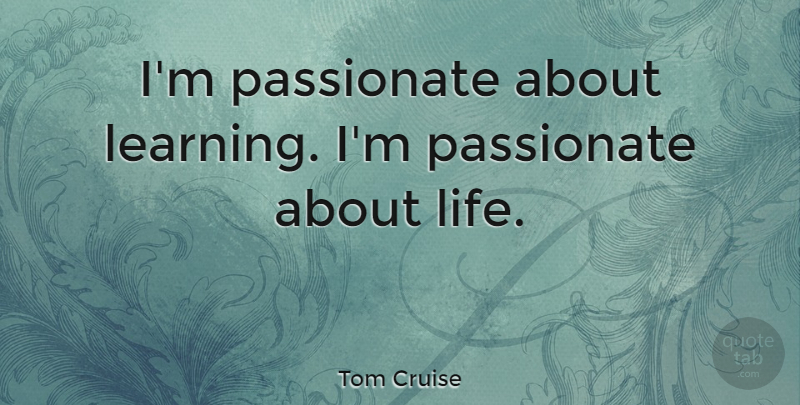 Tom Cruise Quote About Passionate: Im Passionate About Learning Im...