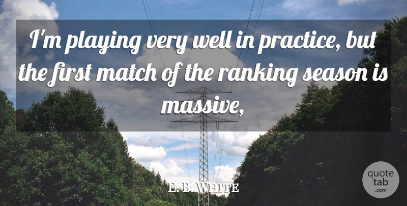 E. B. White Quote About Match, Playing, Practice, Season: Im Playing Very Well In...