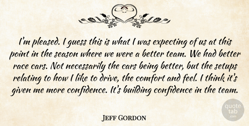 Jeff Gordon Quote About Building, Cars, Comfort, Confidence, Expecting: Im Pleased I Guess This...