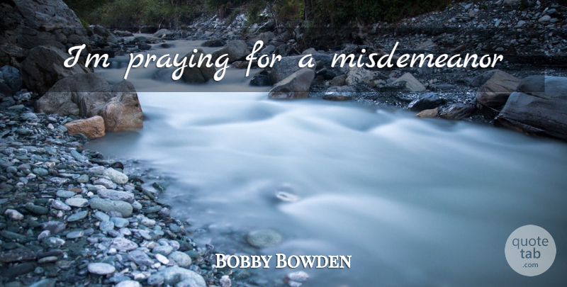 Bobby Bowden Quote About Praying, Misdemeanors: Im Praying For A Misdemeanor...