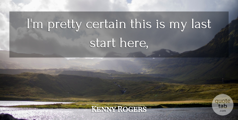 Kenny Rogers Quote About Certain, Last, Start: Im Pretty Certain This Is...