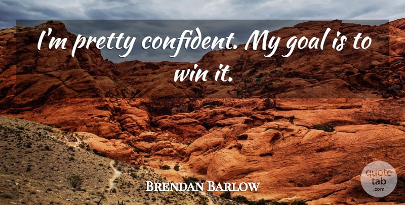 Brendan Barlow Quote About Goal, Win: Im Pretty Confident My Goal...