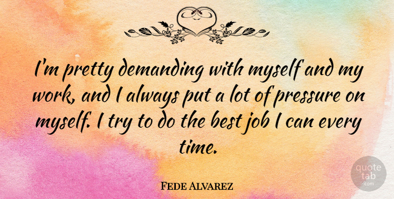 Fede Alvarez Quote About Best, Demanding, Job, Pressure, Time: Im Pretty Demanding With Myself...