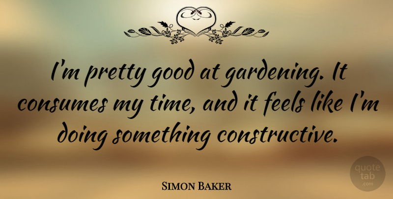 Simon Baker Quote About Gardening, Feels, Constructive: Im Pretty Good At Gardening...