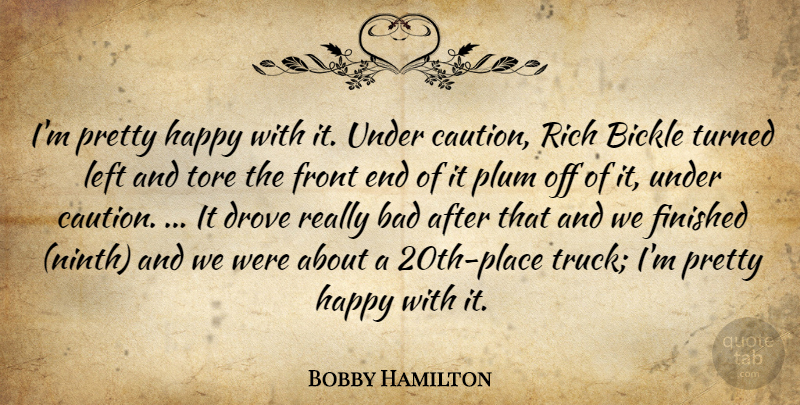 Bobby Hamilton Quote About Bad, Caution, Drove, Finished, Front: Im Pretty Happy With It...